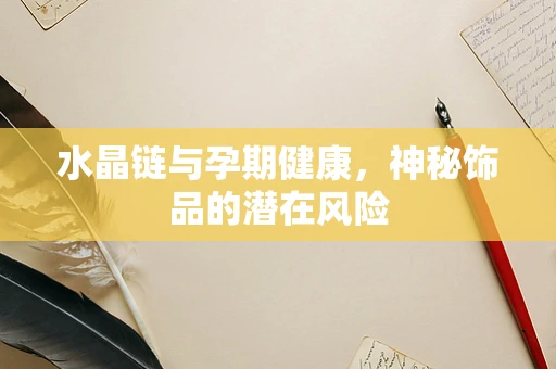 水晶链与孕期健康，神秘饰品的潜在风险