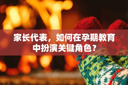 家长代表，如何在孕期教育中扮演关键角色？