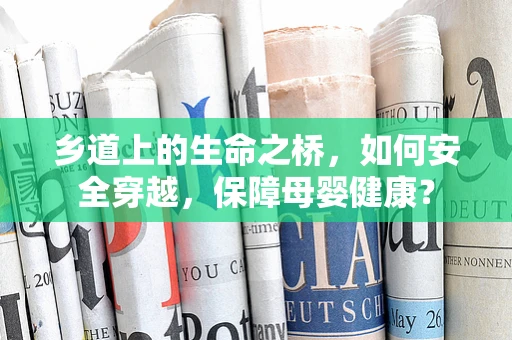 乡道上的生命之桥，如何安全穿越，保障母婴健康？