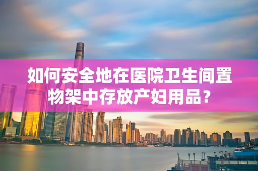 如何安全地在医院卫生间置物架中存放产妇用品？