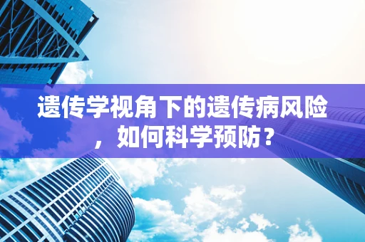 遗传学视角下的遗传病风险，如何科学预防？