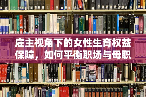 雇主视角下的女性生育权益保障，如何平衡职场与母职？