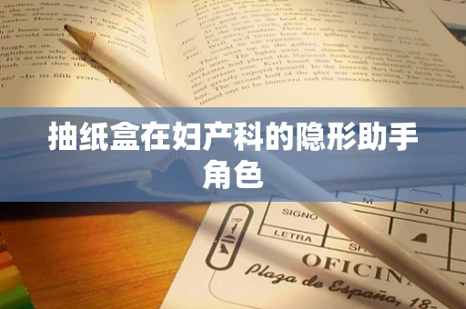 抽纸盒在妇产科的隐形助手角色