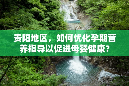 贵阳地区，如何优化孕期营养指导以促进母婴健康？
