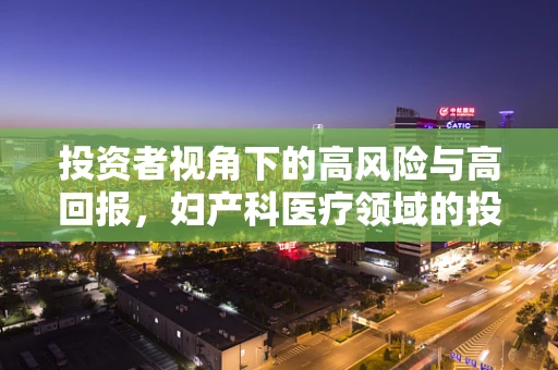 投资者视角下的高风险与高回报，妇产科医疗领域的投资考量