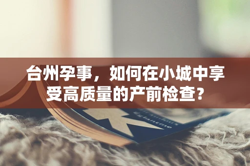 台州孕事，如何在小城中享受高质量的产前检查？