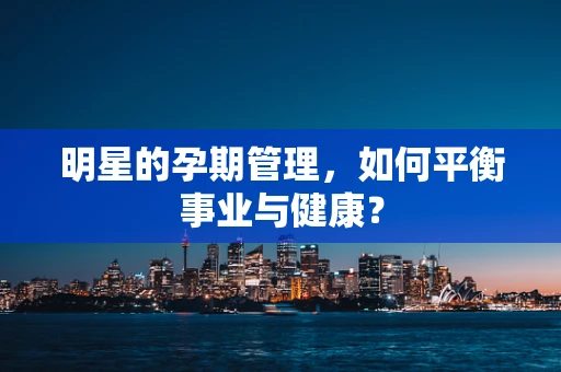 明星的孕期管理，如何平衡事业与健康？