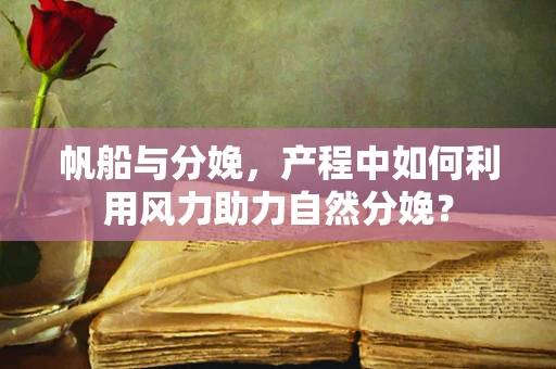 帆船与分娩，产程中如何利用风力助力自然分娩？