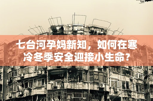 七台河孕妈新知，如何在寒冷冬季安全迎接小生命？