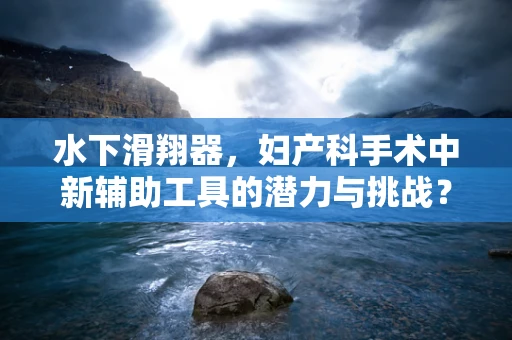 水下滑翔器，妇产科手术中新辅助工具的潜力与挑战？