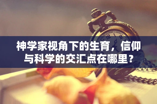 神学家视角下的生育，信仰与科学的交汇点在哪里？