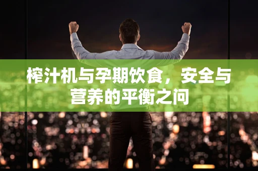 榨汁机与孕期饮食，安全与营养的平衡之问