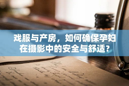 戏服与产房，如何确保孕妇在摄影中的安全与舒适？