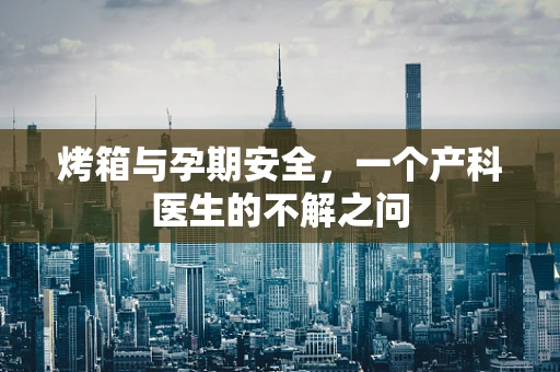 烤箱与孕期安全，一个产科医生的不解之问