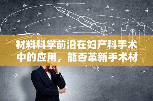材料科学前沿在妇产科手术中的应用，能否革新手术材料，提升患者安全与康复？