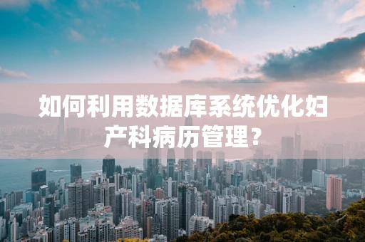 如何利用数据库系统优化妇产科病历管理？