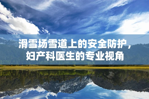 滑雪场雪道上的安全防护，妇产科医生的专业视角