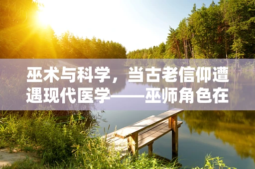 巫术与科学，当古老信仰遭遇现代医学——巫师角色在妇产科的误解与真相