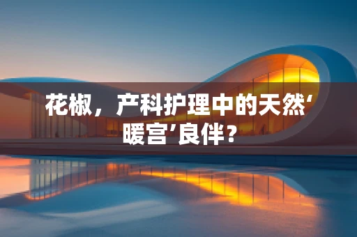 花椒，产科护理中的天然‘暖宫’良伴？