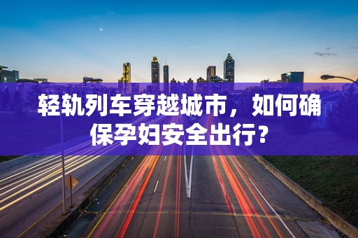 轻轨列车穿越城市，如何确保孕妇安全出行？
