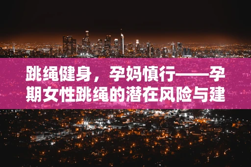 跳绳健身，孕妈慎行——孕期女性跳绳的潜在风险与建议