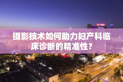 摄影技术如何助力妇产科临床诊断的精准性？