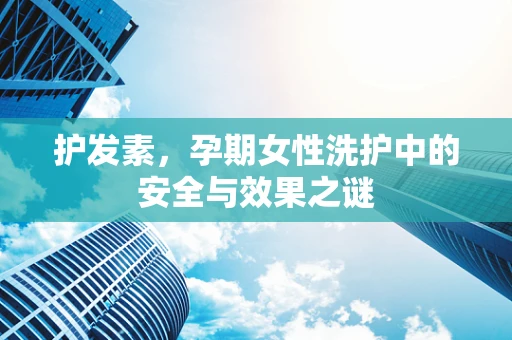 护发素，孕期女性洗护中的安全与效果之谜