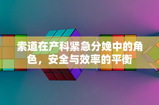 索道在产科紧急分娩中的角色，安全与效率的平衡