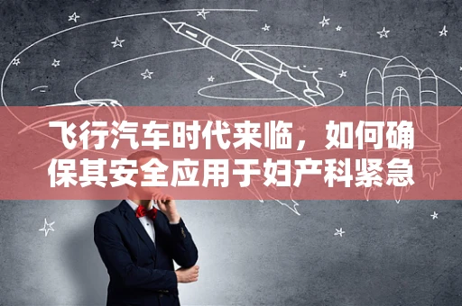 飞行汽车时代来临，如何确保其安全应用于妇产科紧急救援？