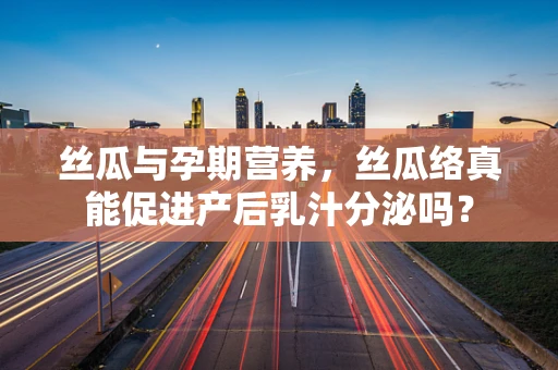 丝瓜与孕期营养，丝瓜络真能促进产后乳汁分泌吗？