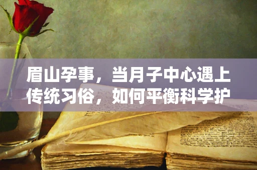 眉山孕事，当月子中心遇上传统习俗，如何平衡科学护理与地方文化？
