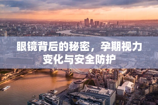 眼镜背后的秘密，孕期视力变化与安全防护