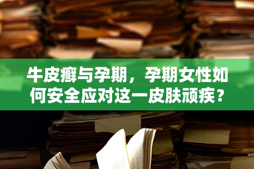 牛皮癣与孕期，孕期女性如何安全应对这一皮肤顽疾？