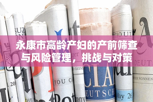 永康市高龄产妇的产前筛查与风险管理，挑战与对策