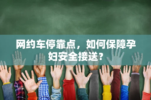 网约车停靠点，如何保障孕妇安全接送？