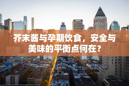 芥末酱与孕期饮食，安全与美味的平衡点何在？