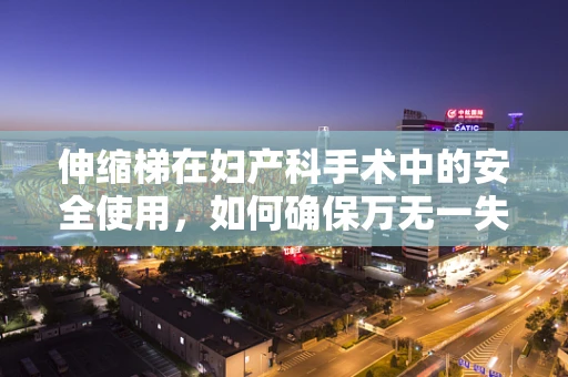伸缩梯在妇产科手术中的安全使用，如何确保万无一失？