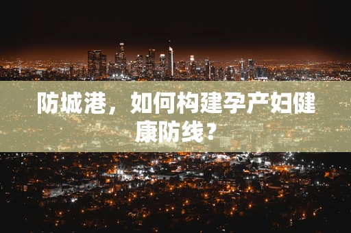 防城港，如何构建孕产妇健康防线？