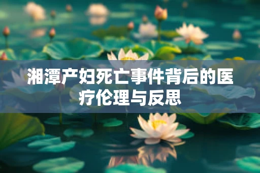 湘潭产妇死亡事件背后的医疗伦理与反思