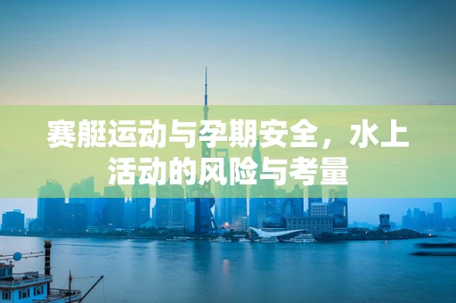 赛艇运动与孕期安全，水上活动的风险与考量