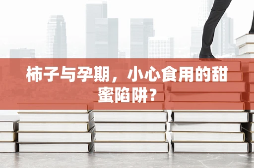柿子与孕期，小心食用的甜蜜陷阱？