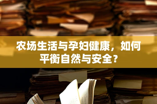农场生活与孕妇健康，如何平衡自然与安全？