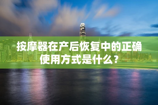 按摩器在产后恢复中的正确使用方式是什么？