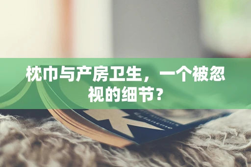 枕巾与产房卫生，一个被忽视的细节？
