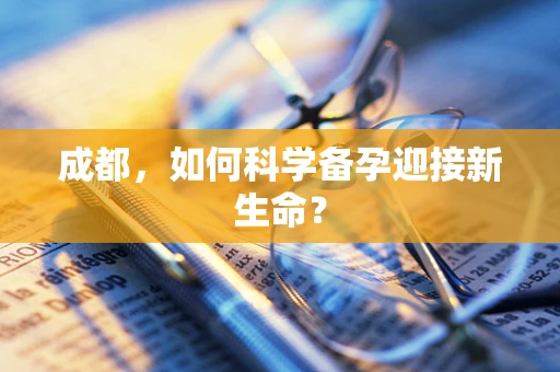 成都，如何科学备孕迎接新生命？