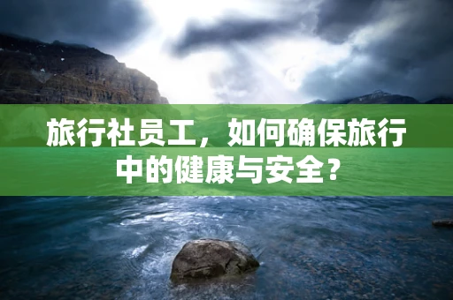 旅行社员工，如何确保旅行中的健康与安全？