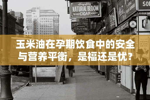 玉米油在孕期饮食中的安全与营养平衡，是福还是忧？
