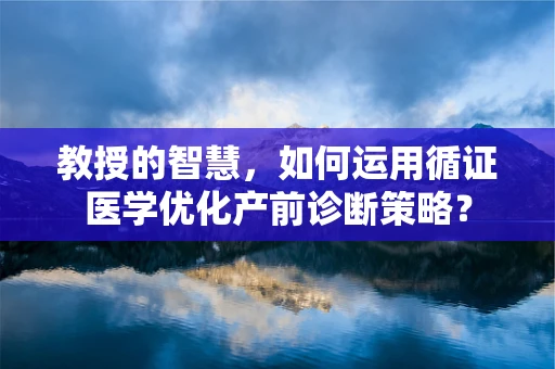 教授的智慧，如何运用循证医学优化产前诊断策略？