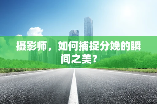 摄影师，如何捕捉分娩的瞬间之美？
