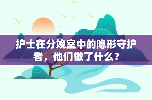 护士在分娩室中的隐形守护者，他们做了什么？